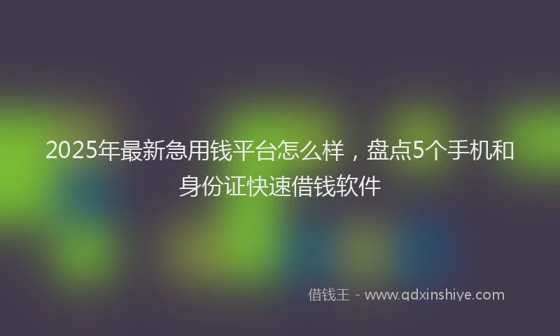 2025年最新急用钱平台怎么样，盘点5个手机和身份证快速借钱软件
