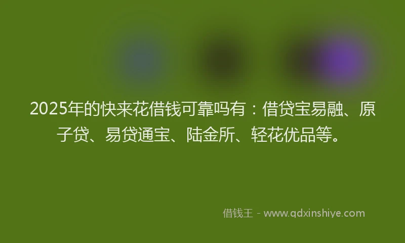 2025年的快来花借钱可靠吗有：借贷宝易融、原子贷、易贷通宝、陆金所、轻花优品等。