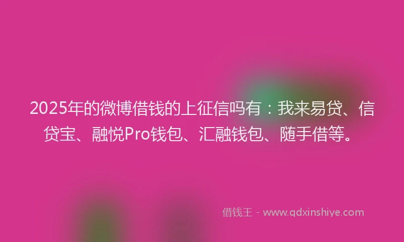 2025年的微博借钱的上征信吗有：我来易贷、信贷宝、融悦Pro钱包、汇融钱包、随手借等。