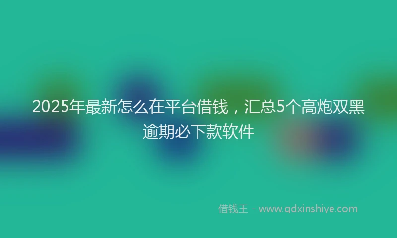 2025年最新怎么在平台借钱，汇总5个高炮双黑逾期必下款软件