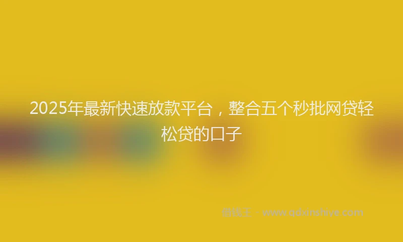 2025年最新快速放款平台，整合五个秒批网贷轻松贷的口子
