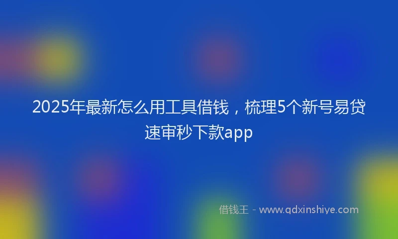 2025年最新怎么用工具借钱，梳理5个新号易贷速审秒下款app