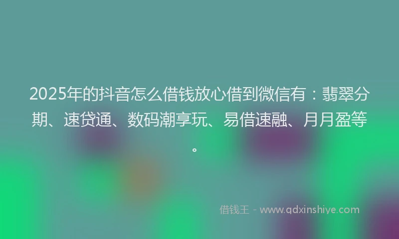 2025年的抖音怎么借钱放心借到微信有：翡翠分期、速贷通、数码潮享玩、易借速融、月月盈等。