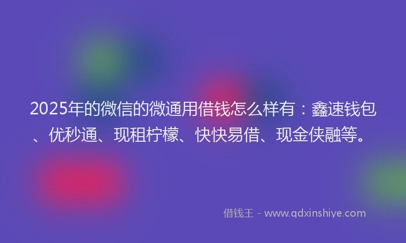 2025年的微信的微通用借钱怎么样有：鑫速钱包、优秒通、现租柠檬、快快易借、现金侠融等。