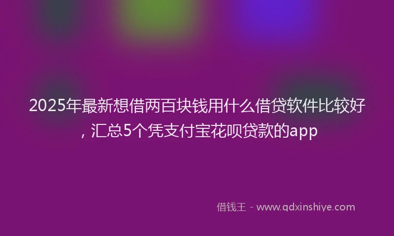 2025年最新想借两百块钱用什么借贷软件比较好，汇总5个凭支付宝花呗贷款的app