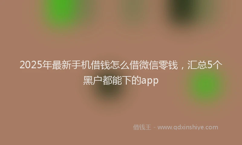 2025年最新手机借钱怎么借微信零钱，汇总5个黑户都能下的app