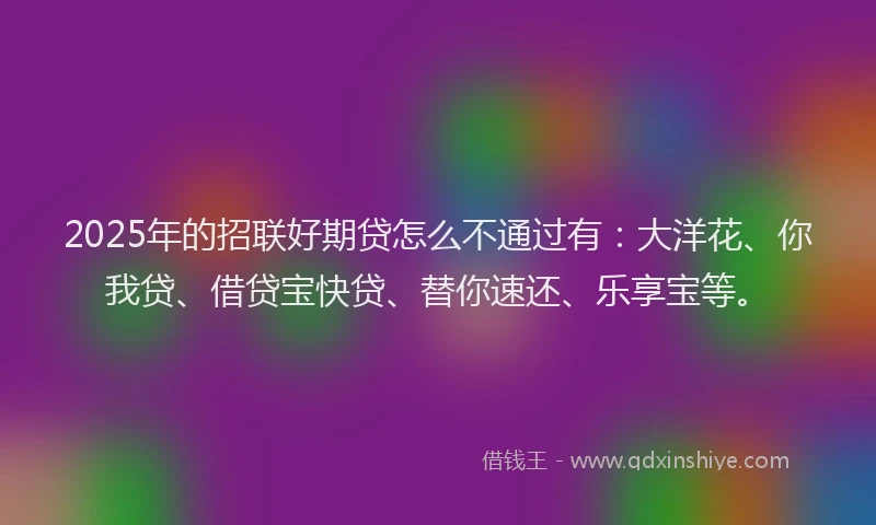 2025年的招联好期贷怎么不通过有：大洋花、你我贷、借贷宝快贷、替你速还、乐享宝等。