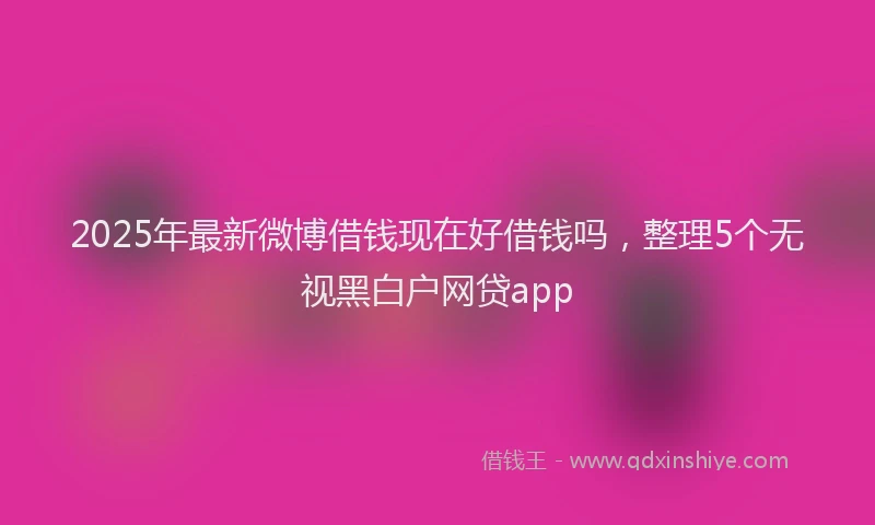 2025年最新微博借钱现在好借钱吗，整理5个无视黑白户网贷app