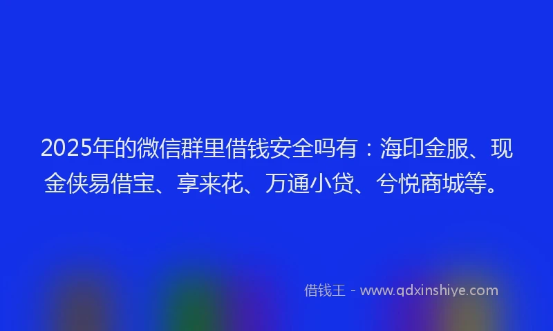2025年的微信群里借钱安全吗有：海印金服、现金侠易借宝、享来花、万通小贷、兮悦商城等。