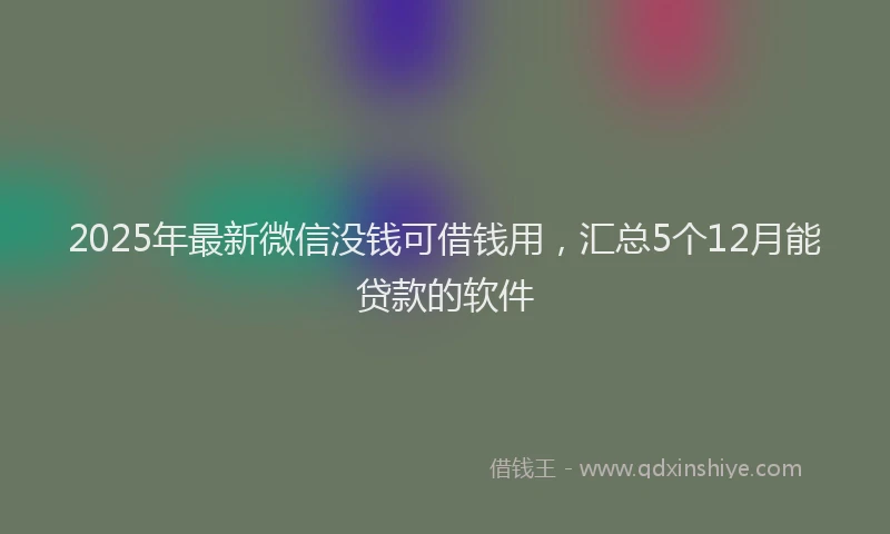 2025年最新微信没钱可借钱用，汇总5个12月能贷款的软件