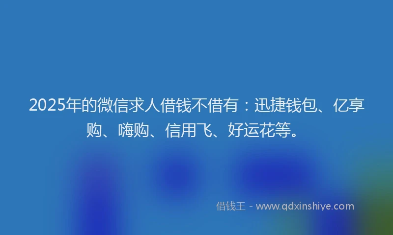 2025年的微信求人借钱不借有：迅捷钱包、亿享购、嗨购、信用飞、好运花等。