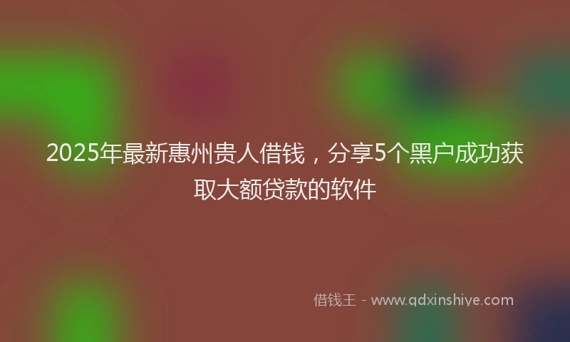 2025年最新惠州贵人借钱，分享5个黑户成功获取大额贷款的软件
