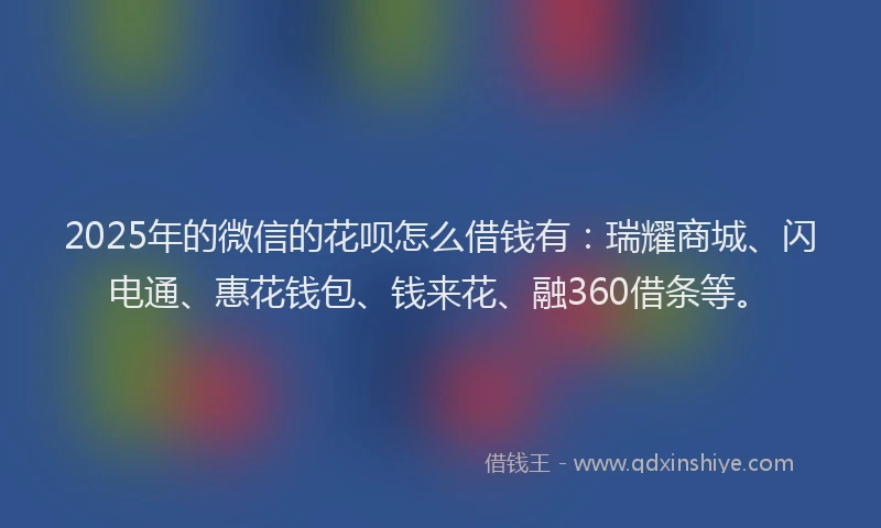 2025年的微信的花呗怎么借钱有：瑞耀商城、闪电通、惠花钱包、钱来花、融360借条等。