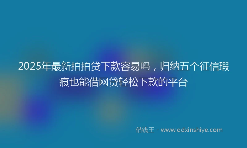 2025年最新拍拍贷下款容易吗，归纳五个征信瑕疵也能借网贷轻松下款的平台