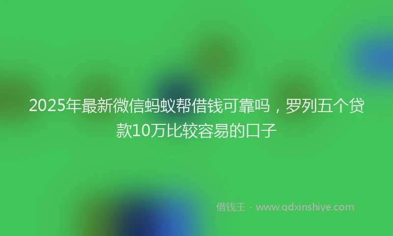 2025年最新微信蚂蚁帮借钱可靠吗，罗列五个贷款10万比较容易的口子