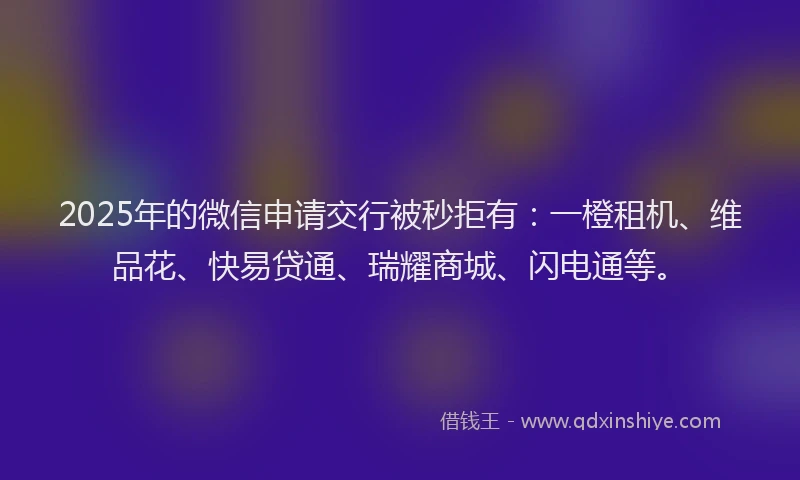 2025年的微信申请交行被秒拒有：一橙租机、维品花、快易贷通、瑞耀商城、闪电通等。