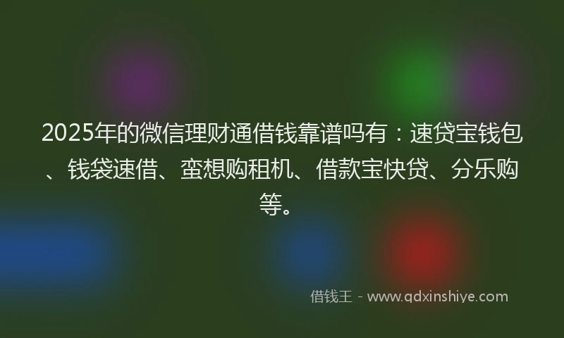 2025年的微信理财通借钱靠谱吗有：速贷宝钱包、钱袋速借、蛮想购租机、借款宝快贷、分乐购等。