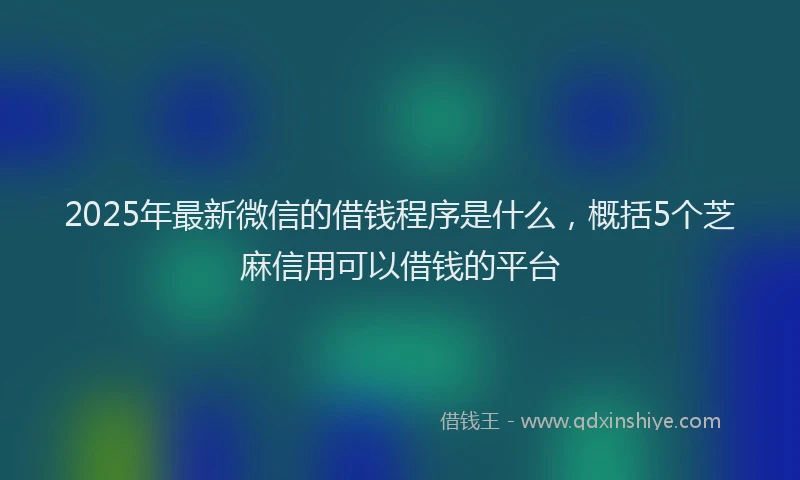 2025年最新微信的借钱程序是什么，概括5个芝麻信用可以借钱的平台