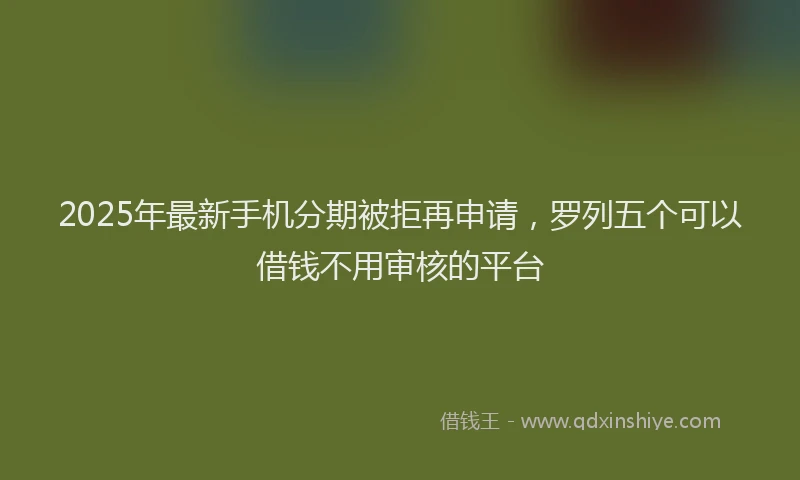 2025年最新手机分期被拒再申请，罗列五个可以借钱不用审核的平台
