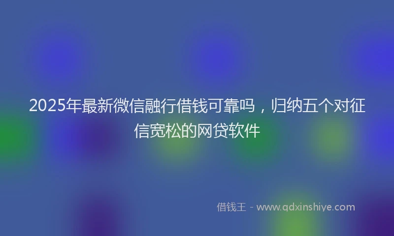 2025年最新微信融行借钱可靠吗，归纳五个对征信宽松的网贷软件