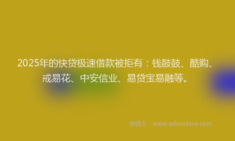 2025年的快贷极速借款被拒有：钱鼓鼓、酷购、戒易花、中安信业、易贷宝易融等。