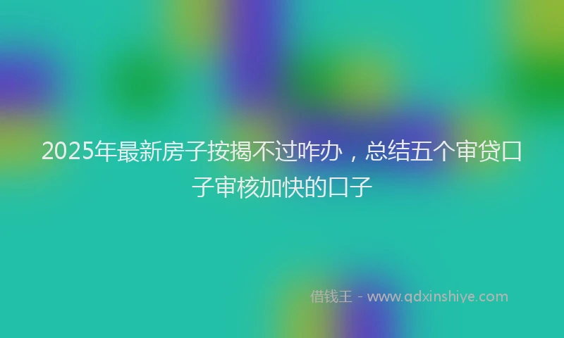 2025年最新房子按揭不过咋办，总结五个审贷口子审核加快的口子