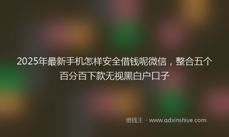 2025年最新手机怎样安全借钱呢微信，整合五个百分百下款无视黑白户口子