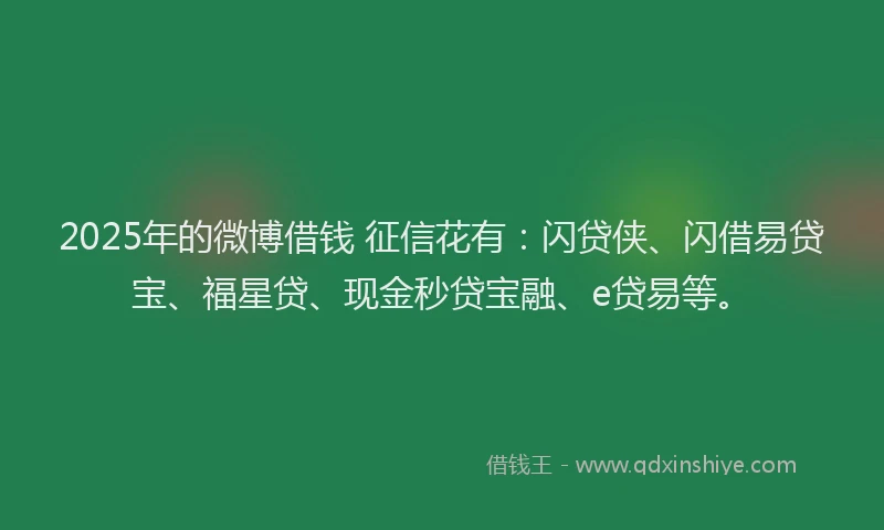 2025年的微博借钱 征信花有：闪贷侠、闪借易贷宝、福星贷、现金秒贷宝融、e贷易等。