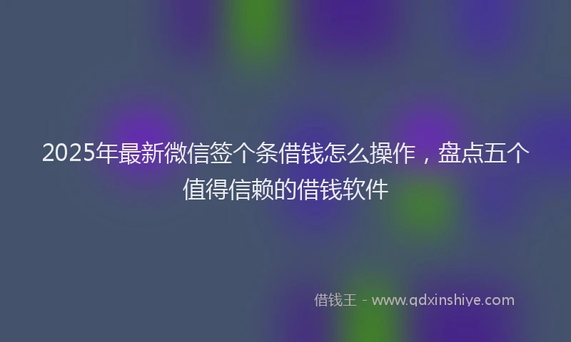 2025年最新微信签个条借钱怎么操作，盘点五个值得信赖的借钱软件