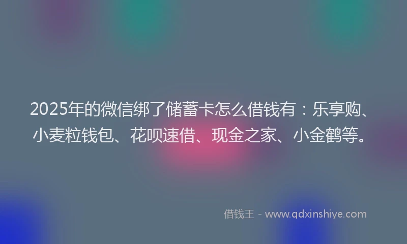 2025年的微信绑了储蓄卡怎么借钱有：乐享购、小麦粒钱包、花呗速借、现金之家、小金鹤等。