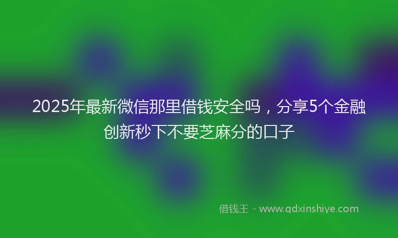 2025年最新微信那里借钱安全吗，分享5个金融创新秒下不要芝麻分的口子