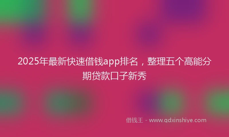 2025年最新快速借钱app排名，整理五个高能分期贷款口子新秀