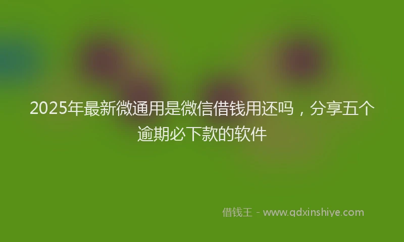 2025年最新微通用是微信借钱用还吗，分享五个逾期必下款的软件