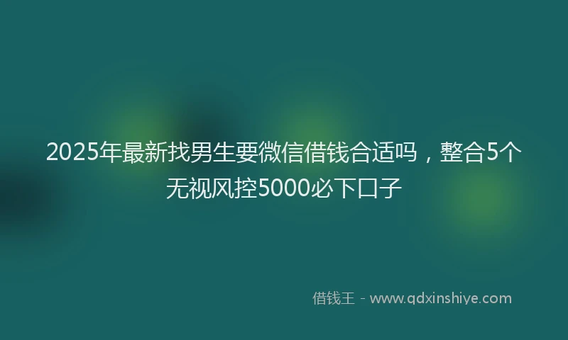 2025年最新找男生要微信借钱合适吗，整合5个无视风控5000必下口子