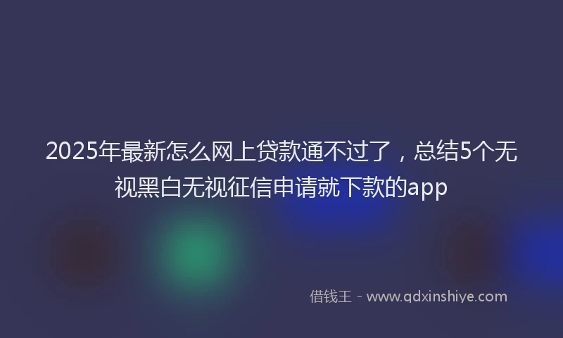 2025年最新怎么网上贷款通不过了，总结5个无视黑白无视征信申请就下款的app