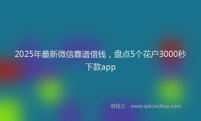 2025年最新微信靠谱借钱，盘点5个花户3000秒下款app