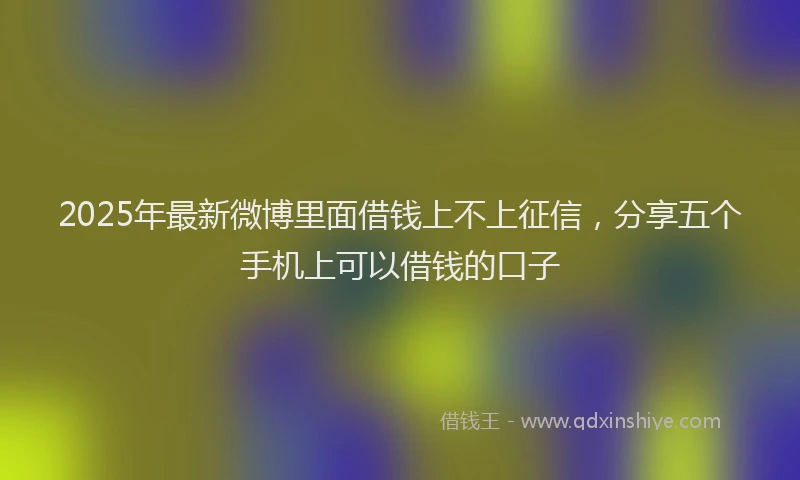 2025年最新微博里面借钱上不上征信，分享五个手机上可以借钱的口子