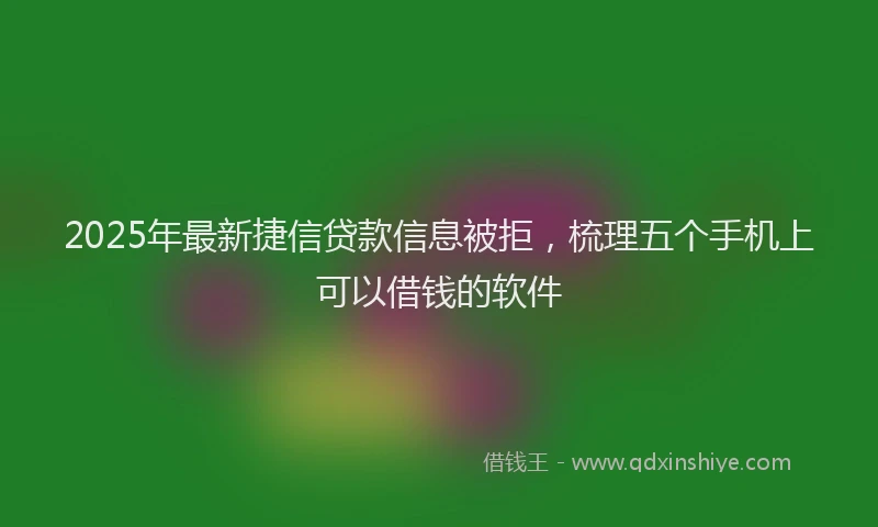 2025年最新捷信贷款信息被拒，梳理五个手机上可以借钱的软件
