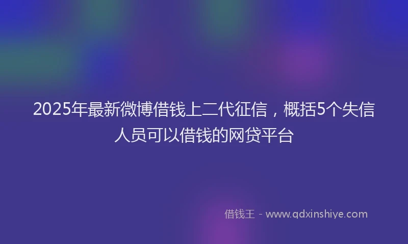 2025年最新微博借钱上二代征信，概括5个失信人员可以借钱的网贷平台