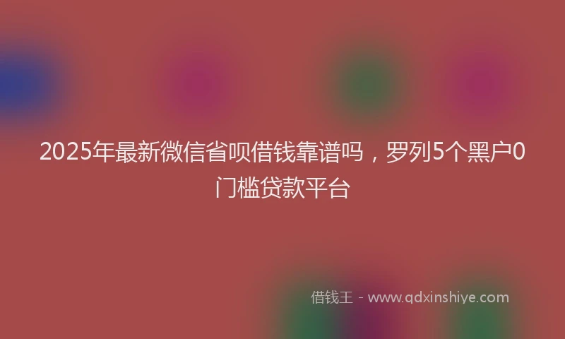 2025年最新微信省呗借钱靠谱吗，罗列5个黑户0门槛贷款平台