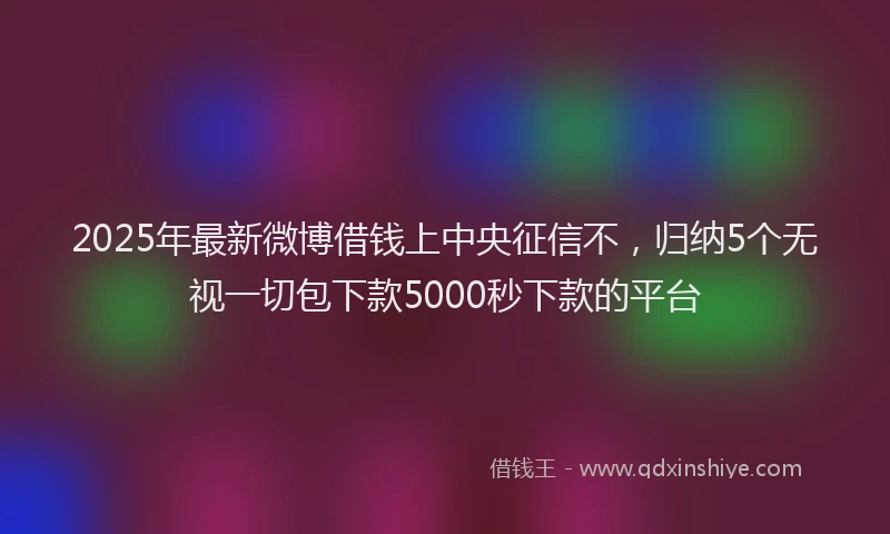 2025年最新微博借钱上中央征信不，归纳5个无视一切包下款5000秒下款的平台