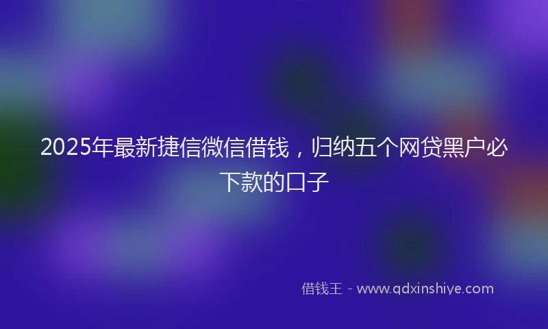 2025年最新捷信微信借钱，归纳五个网贷黑户必下款的口子
