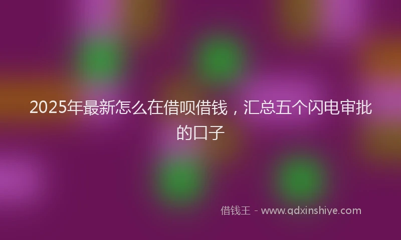 2025年最新怎么在借呗借钱，汇总五个闪电审批的口子