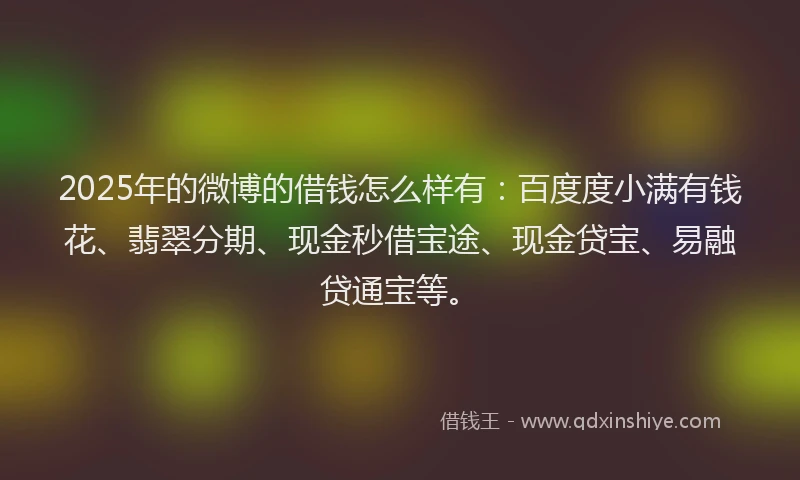 2025年的微博的借钱怎么样有：百度度小满有钱花、翡翠分期、现金秒借宝途、现金贷宝、易融贷通宝等。