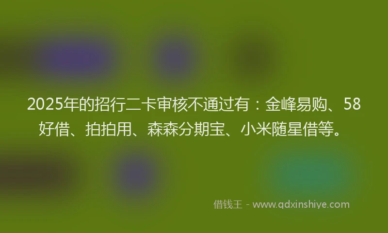 2025年的招行二卡审核不通过有：金峰易购、58好借、拍拍用、森森分期宝、小米随星借等。