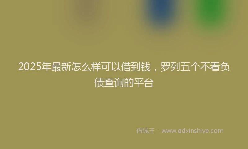 2025年最新怎么样可以借到钱，罗列五个不看负债查询的平台