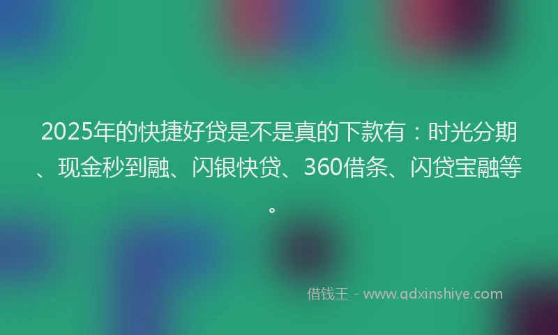 2025年的快捷好贷是不是真的下款有：时光分期、现金秒到融、闪银快贷、360借条、闪贷宝融等。