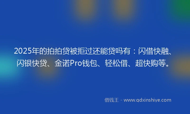 2025年的拍拍贷被拒过还能贷吗有：闪借快融、闪银快贷、金诺Pro钱包、轻松借、超快购等。