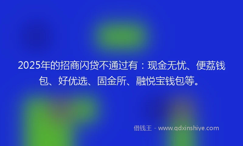 2025年的招商闪贷不通过有：现金无忧、便荔钱包、好优选、固金所、融悦宝钱包等。