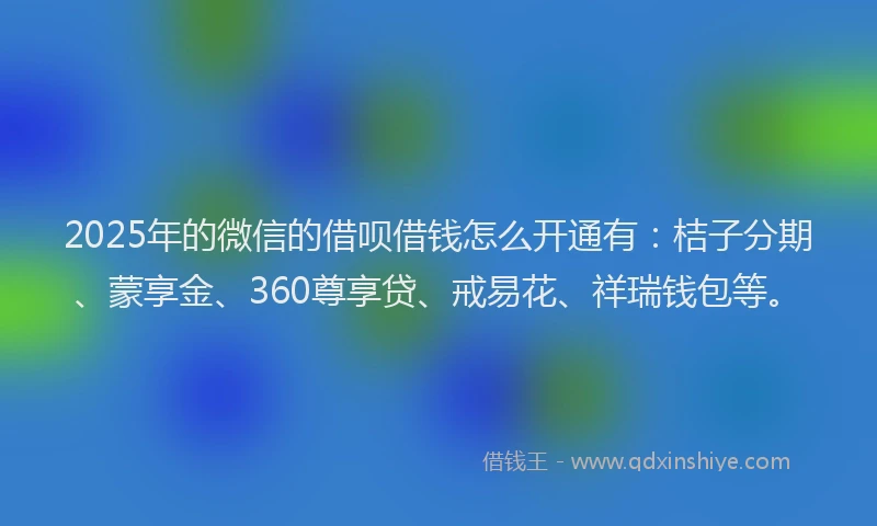 2025年的微信的借呗借钱怎么开通有：桔子分期、蒙享金、360尊享贷、戒易花、祥瑞钱包等。